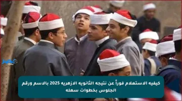 كيفية الاستعلام فوراً عن نتيجة الثانوية الأزهرية 2025 بالاسم ورقم الجلوس بخطوات سهلة